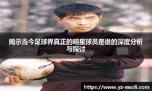 揭示当今足球界真正的明星球员是谁的深度分析与探讨