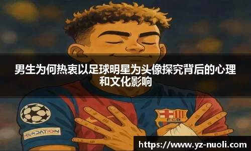 男生为何热衷以足球明星为头像探究背后的心理和文化影响
